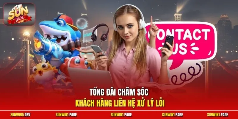 Tổng đài chăm sóc khách hàng liên hệ xử lý lỗi